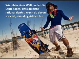 Wir leben einer Welt, in der die
Leute sagen, dass du nicht
rational denkst, wenn du davon
sprichst, dass du glücklich bist.
 