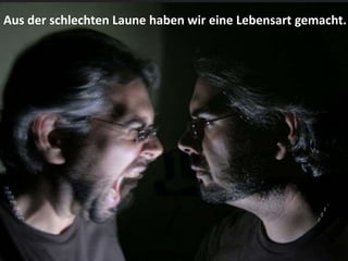 Aus der schlechten Laune haben wir eine Lebensart gemacht.
 