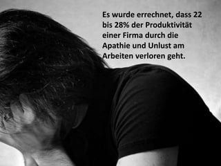 Es wurde errechnet, dass 22
bis 28% der Produktivität
einer Firma durch die
Apathie und Unlust am
Arbeiten verloren geht.
 
