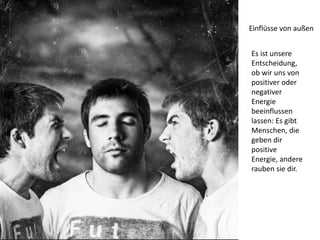 Einflüsse von außen
Es ist unsere
Entscheidung,
ob wir uns von
positiver oder
negativer
Energie
beeinflussen
lassen: Es gibt
Menschen, die
geben dir
positive
Energie, andere
rauben sie dir.
 