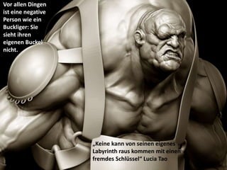 Vor allen Dingen
ist eine negative
Person wie ein
Buckliger: Sie
sieht ihren
eigenen Buckel
nicht.
„Keine kann von seinen eigenes
Labyrinth raus kommen mit einen
fremdes Schlüssel“ Lucia Tao
 