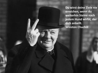 Du wirst deine Ziele nie
erreichen, wenn du
weiterhin Steine nach
jedem Hund wirfst, der
dich anbellt.
Winston Chuchill
 