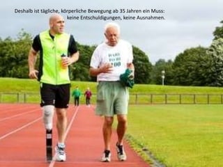 Deshalb ist tägliche, körperliche Bewegung ab 35 Jahren ein Muss:
keine Entschuldigungen, keine Ausnahmen.
 