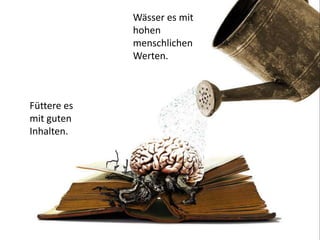 Füttere es
mit guten
Inhalten.
Wässer es mit
hohen
menschlichen
Werten.
 