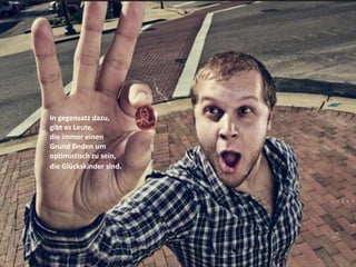 In gegensatz dazu,
gibt es Leute,
die immer einen
Grund finden um
optimistisch zu sein,
die Glückskinder sind.
 