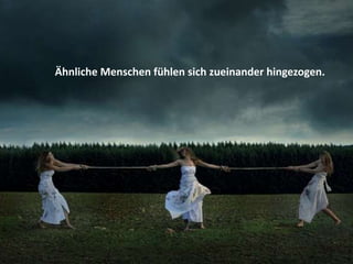 Ähnliche Menschen fühlen sich zueinander hingezogen.
 