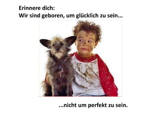 Erinnere dich:
Wir sind geboren, um glücklich zu sein...
...nicht um perfekt zu sein.
 