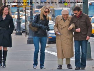 „Freundlichkeit ist eine Sprache, die Taube hören und Blinde sehen können“
Mark Twain
 