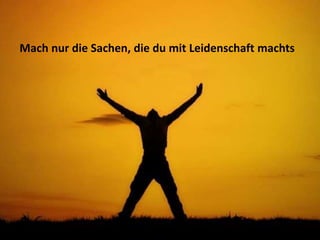 Mach nur die Sachen, die du mit Leidenschaft machts
 