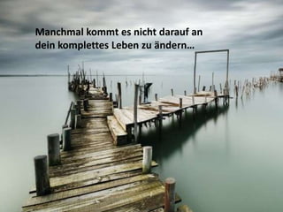 Manchmal kommt es nicht darauf an
dein komplettes Leben zu ändern…
 