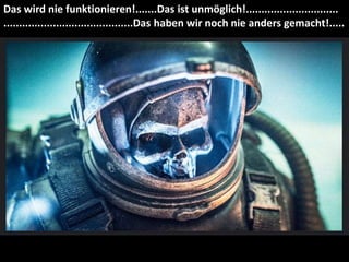 Das wird nie funktionieren! Das ist unmöglich! Das haben wir noch nie anders gemacht!
Das wird nie funktionieren!.......Das ist unmöglich!..............................
..........................................Das haben wir noch nie anders gemacht!.....
 