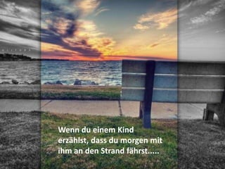 Wenn du einem Kind
erzählst, dass du morgen mit
ihm an den Strand fährst.....
 