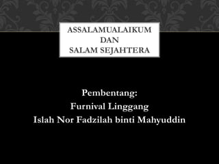 Pembentang:
Furnival Linggang
Islah Nor Fadzilah binti Mahyuddin
ASSALAMUALAIKUM
DAN
SALAM SEJAHTERA
 