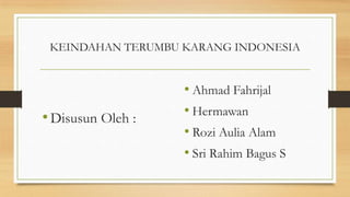 KEINDAHAN TERUMBU KARANG INDONESIA

• Disusun Oleh :

• Ahmad Fahrijal
• Hermawan
• Rozi Aulia Alam
• Sri Rahim Bagus S

 