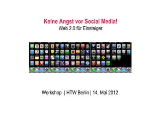 Keine Angst vor Social Media!
       Web 2.0 für Einsteiger




Workshop | HTW Berlin | 14. Mai 2012
 