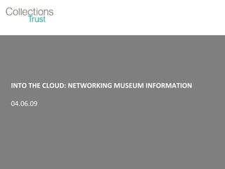 INTO THE CLOUD: NETWORKING MUSEUM INFORMATION 04.06.09 
