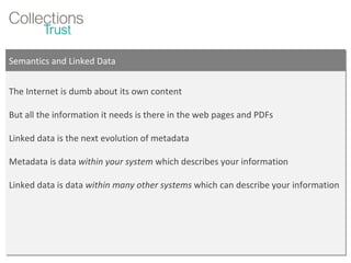 Semantics and Linked Data The Internet is dumb about its own content But all the information it needs is there in the web pages and PDFs Linked data is the next evolution of metadata Metadata is data  within your system  which describes your information Linked data is data  within many other systems  which can describe your information 