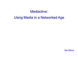 Mediactive: Using Media in a Networked Age Dan Gillmor 
