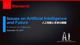 AI Standards
Issues on Artificial Intelligence
and Future
November 16, 2017
Dr. Seungyun Lee <syl@etri.re.kr>
人工知能と未来の課題
 