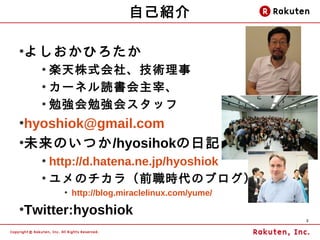 自己紹介

●
    よしおかひろたか
      ●
        楽天株式会社、技術理事
      ●
        カーネル読書会主宰、
      ●
        勉強会勉強会スタッフ
●
  hyoshiok@gmail.com
●
  未来のいつか/hyosihokの日記
      ●
        http://d.hatena.ne.jp/hyoshiok
      ●
        ユメのチカラ（前職時代のブログ）
          ●
              http://blog.miraclelinux.com/yume/
●
    Twitter:hyoshiok
                                                   3
 