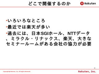どこで開催するのか


●
 いろいろなところ
●
 最近では楽天が多い
●
 過去には、日本SGIホール、NTTデータ
、ミラクル・リナックス、楽天、大きな
セミナールームがある会社の協力が必要




                        31
 