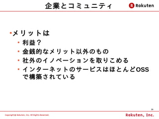 企業とコミュニティ


メリットは
●

    ●
        利益？
    ●
        金銭的なメリット以外のもの
    ●
        社外のイノベーションを取りこめる
    ●
        インターネットのサービスはほとんどOSS
        で構築されている




                               39
 