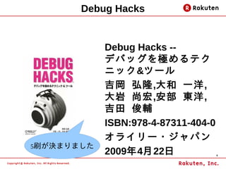 Debug Hacks


            Debug Hacks --
            デバッグを極めるテク
            ニック&ツール
            吉岡 弘隆,大和 一洋,
            大岩 尚宏,安部 東洋,
            吉田 俊輔
            ISBN:978-4-87311-404-0
            オライリー・ジャパン
5刷が決まりました
            2009年4月22日               4
 