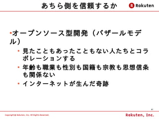 あちら側を信頼するか


オープンソース型開発（バザールモデ
●


ル）
    ●
        見たこともあったこともない人たちとコラ
        ボレーションする
    ●
        年齢も職業も性別も国籍も宗教も思想信条
        も関係ない
    ●
        インターネットが生んだ奇跡


                              41
 