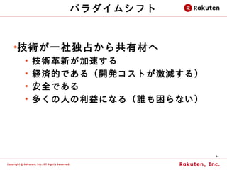 パラダイムシフト


技術が一社独占から共有材へ
●

    ●
        技術革新が加速する
    ●
        経済的である（開発コストが激減する）
    ●
        安全である
    ●
        多くの人の利益になる（誰も困らない）




                             44
 