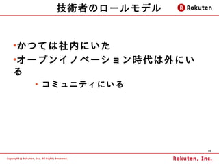 技術者のロールモデル


●
 かつては社内にいた
●
 オープンイノベーション時代は外にい
る
    ●
        コミュニティにいる




                      45
 