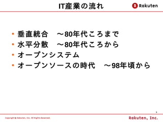 IT産業の流れ


●
    垂直統合　～80年代ころまで
●
    水平分散　～80年代ころから
●
    オープンシステム
●
    オープンソースの時代　～98年頃から




                         6
 