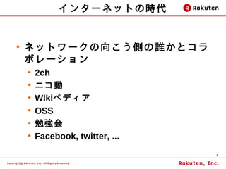 インターネットの時代


●
    ネットワークの向こう側の誰かとコラ
    ボレーション
    ●
        2ch
    ●
        ニコ動
    ●
        Wikiペディア
    ●
        OSS
    ●
        勉強会
    ●
        Facebook, twitter, ...
                                 7
 