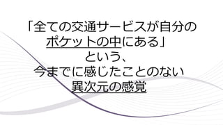 「全ての交通サービスが自分の
ポケットの中にある」
という、
今までに感じたことのない
異次元の感覚
 