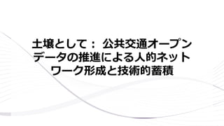 土壌として： 公共交通オープン
データの推進による人的ネット
ワーク形成と技術的蓄積
 