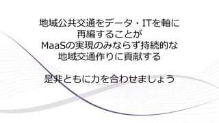 地域公共交通をデータ・ITを軸に
再編することが
MaaSの実現のみならず持続的な
地域交通作りに貢献する
是非ともに力を合わせましょう
 