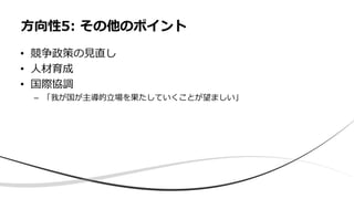 • 競争政策の見直し
• 人材育成
• 国際協調
– 「我が国が主導的立場を果たしていくことが望ましい」
方向性5: その他のポイント
 