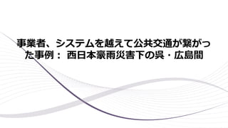 事業者、システムを越えて公共交通が繋がっ
た事例： 西日本豪雨災害下の呉・広島間
 