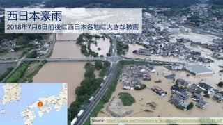 • a
西日本豪雨
2018年7月6日前後に西日本各地に大きな被害
Source: https://www.pref.hiroshima.lg.jp/uploaded/attachment/322119.pdf
 