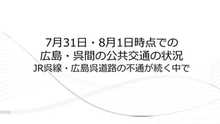 7月31日・8月1日時点での
広島・呉間の公共交通の状況
JR呉線・広島呉道路の不通が続く中で
 