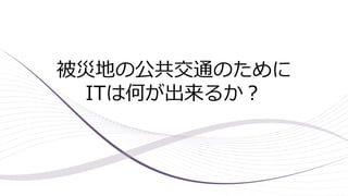 被災地の公共交通のために
ITは何が出来るか？
 