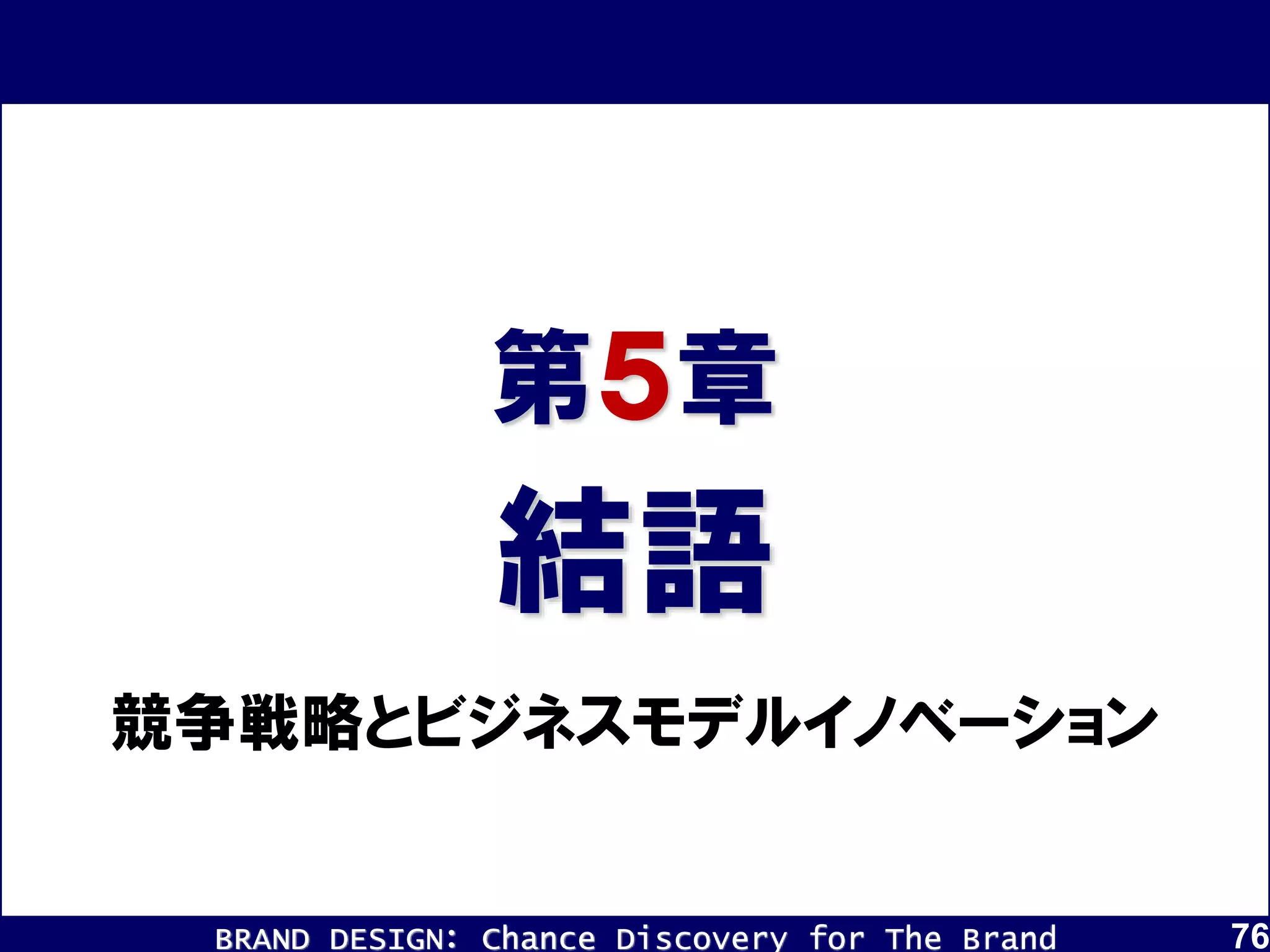 BRAND DESIGN： Chance Discovery for The Brand 76
結語
第５章
競争戦略とビジネスモデルイノベーション
 