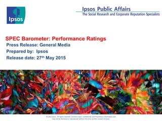 © 2012 Ipsos. All rights reserved. Contains Ipsos' Confidential and Proprietary information and
may not be disclosed or reproduced without the prior written consent of Ipsos.
SPEC Barometer: Performance Ratings
Press Release: General Media
Prepared by: Ipsos
Release date: 27th May 2015
 