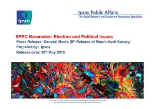 © 2012 Ipsos. All rights reserved. Contains Ipsos' Confidential and Proprietary information and
may not be disclosed or reproduced without the prior written consent of Ipsos.
SPEC Barometer: Election and Political Issues
Press Release: General Media (9th Release of March-April Survey)
Prepared by: Ipsos
Release date: 30th May 2015
 