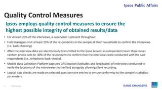 6 © 2015 Ipsos.
Quality Control Measures
• For at least 20% of the interviews, a supervisor is present throughout
• Field ...