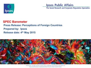 © 2012 Ipsos. All rights reserved. Contains Ipsos' Confidential and Proprietary information and
may not be disclosed or reproduced without the prior written consent of Ipsos.
SPEC Barometer
Press Release: Perceptions of Foreign Countries
Prepared by: Ipsos
Release date: 4th May 2015
 