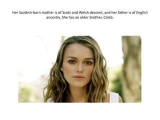 Her Scottish-born mother is of Scots and Welsh descent, and her father is of English
ancestry. She has an older brother, Caleb.
 