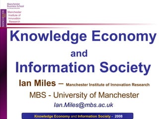 Ian Miles  –  Manchester Institute of Innovation Research MBS - University of Manchester Ian.Miles@mbs.ac.uk  Knowledge Economy  and   Information Society 