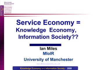 Ian Miles MIoIR University of Manchester [email_address] Service Economy =  Knowledge  Economy,  Information Society?? 