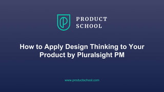 How to Apply Design Thinking to Your
Product by Pluralsight PM
www.productschool.com
 