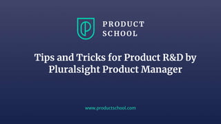 www.productschool.com
Tips and Tricks for Product R&D by
Pluralsight Product Manager
 